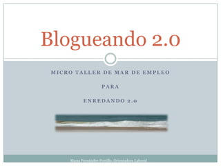 Blogueando 2.0
 MICRO TALLER DE MAR DE EMPLEO

                       PARA

            ENREDANDO 2.0




     Marta Fernández-Portillo, Orientadora Laboral
 