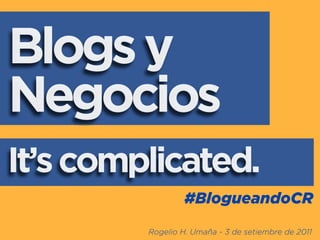 Blogs y
Negocios
It’s complicated.
                  #BlogueandoCR
         Rogelio H. Umaña - 3 de setiembre de 2011
 