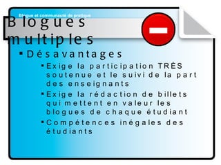 Blogues multiples Désavantages   Exige la participation TRÈS soutenue et le suivi de la part des enseignants Exige la rédaction de billets qui mettent en valeur les blogues de chaque étudiant Compétences inégales des étudiants 