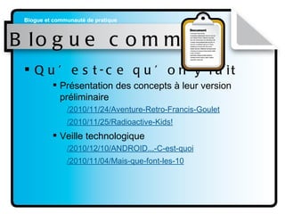 Blogue commun Qu’est-ce qu’on y fait Présentation des concepts à leur version préliminaire /2010/11/24/Aventure-Retro-Francis-Goulet /2010/11/25/Radioactive-Kids ! Veille technologique /2010/12/10/ANDROID... -C-est-quoi /2010/11/04/Mais-que-font-les-10 
