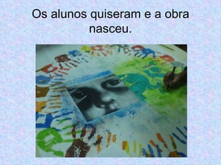 Os alunos quiseram e a obra nasceu. 