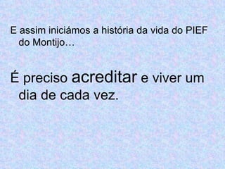 E assim iniciámos a história da vida do PIEF do Montijo… É preciso  acreditar  e viver um dia de cada vez. 