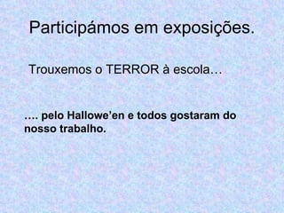 Participámos em exposições. Trouxemos o TERROR à escola… … . pelo Hallowe’en e todos gostaram do nosso trabalho. 