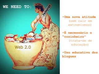 WE NEED TO:

              •Uma nova atitude
                 (sem cair em
                 extremismos)

              •É necessário o
              “cozinheiro”
                 (trata-se de
                   educação)

              •Uso educativo dos
              blogues
 