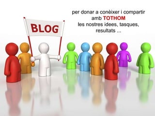 per donar a conèixer i compartir amb  TOTHOM les nostres idees, tasques, resultats ... 