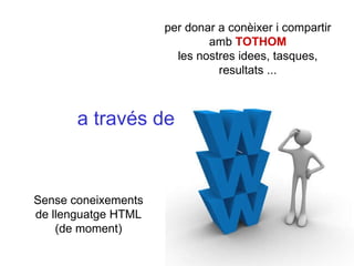 per donar a conèixer i compartir amb  TOTHOM les nostres idees, tasques, resultats ... a través de Sense coneixements de llenguatge HTML (de moment) 