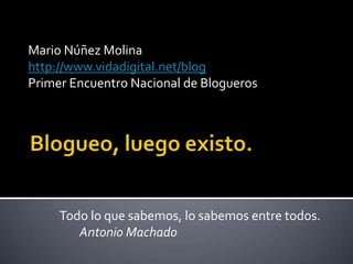 Mario Núñez Molina
http://www.vidadigital.net/blog
Primer Encuentro Nacional de Blogueros




     Todo lo que sabemos, lo sabemos entre todos.
        Antonio Machado
 