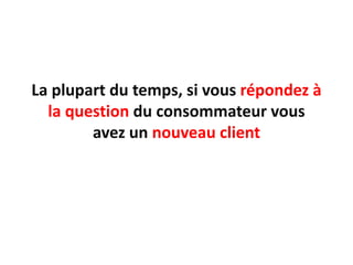 La plupart du temps, sivousrépondez à la question du consommateurvousavez un nouveau client