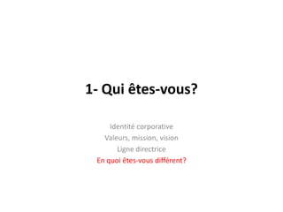 1- Qui êtes-vous?Identité corporativeValeurs, mission, visionLignedirectriceEn quoi êtes-vousdifférent?