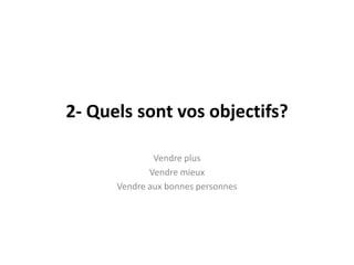 2- Quelssontvosobjectifs?Vendre plusVendremieuxVendre aux bonnespersonnes