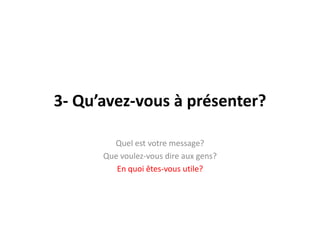 3- Qu’avez-vous à présenter?Quelestvotre message?Quevoulez-vous dire aux gens?En quoi êtes-vous utile?