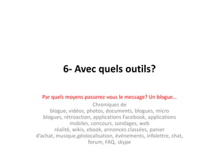 6- Avec quelsoutils?Par quelsmoyenspasserez-vous le message? Un blogue…Chroniques de blogue, vidéos, photos, documents, blogues, micro blogues, rétroaction, applications Facebook, applications mobiles, concours, sondages, web réalité, wikis, ebook, annoncesclassées, panierd’achat, musique,géolocalisation, événements, infolettre, chat, forum, FAQ, skype