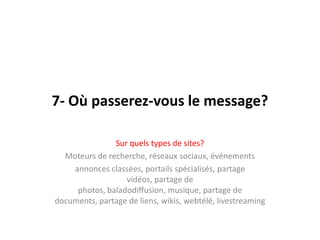 7- Oùpasserez-vous le message?Sur quels types de sites? Moteurs de recherche, réseauxsociaux, événementsannoncesclassées, portailsspécialisés, partagevidéos, partage de photos, baladodiffusion, musique, partage de documents, partage de liens, wikis, webtélé, livestreaming