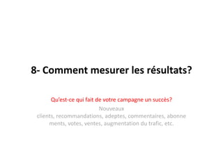 8- Comment mesurer les résultats?Qu’est-ce qui fait de votrecampagne un succès?Nouveaux clients, recommandations, adeptes, commentaires, abonnements, votes, ventes, augmentation du trafic, etc.