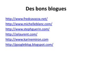 Des bonsblogueshttp://www.fredcavazza.net/http://www.michelleblanc.com/http://www.stephguerin.com/http://zelaurent.com/http://www.karinemiron.comhttp://googleblog.blogspot.com/