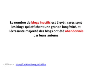 Le nombre de blogs inactifs est élevé ; rares sont les blogs qui affichent une grande longévité, et l'écrasante majorité des blogs ont été abandonnés par leurs auteurs- Référence : http://fr.wikipedia.org/wiki/Blog