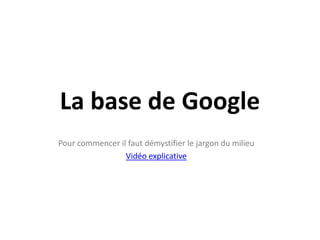 La base de GooglePour commencer il faut démystifier le jargon du milieuVidéo explicative