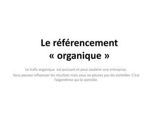 Le référencement « organique »Le trafic organique  est puissant et peut soutenir une entreprise.Vous pouvez influencer les résultats mais vous ne pouvez pas les contrôler. C’est l’algorithme qui le contrôle.