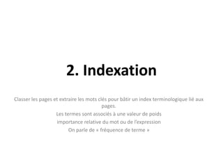 2. IndexationClasser les pages et extraire les mots clés pour bâtir un index terminologique lié aux pages.Les termes sont associés à une valeur de poids importance relative du mot ou de l’expressionOn parle de « fréquence de terme »