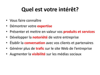 Quel est votre intérêt?Vous faire connaître Démontrer votre expertisePrésenter et mettre en valeur vos produits et servicesDévelopper la notoriété de votre entrepriseÉtablir la conversation avec vos clients et partenairesGénérer plus de traficsur le site Web de l’entrepriseAugmenter la visibilitésur les médiassociaux