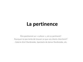 La pertinenceÊtre positionné sur « culture », est-ce pertinent?Pourquoi ne pas tente de trouver ce que vos clients cherchent?- Galerie d’art Sherbrooke, Spectacle de danse Sherbrooke, etc.