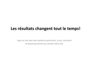 Les résultats changent tout le temps!Ayez un site avec des contenus pertinents, à jour, structuré et beaucoup d’amis qui aiment votre site.