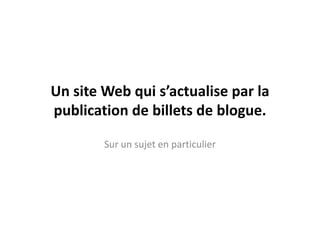 Un site Web qui s’actualise par la
publication de billets de blogue.

        Sur un sujet en particulier
 