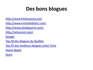 Des bons blogues
http://www.fredcavazza.net/
http://www.michelleblanc.com/
http://www.stephguerin.com/
http://zelaurent.com/
Google
Top 20 des blogues du Québec
Top 25 des meilleurs blogues selon Time
Home depot
Sears
 