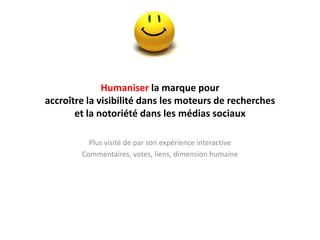 Humaniser la marque pour
accroître la visibilité dans les moteurs de recherches
       et la notoriété dans les médias sociaux

          Plus visité de par son expérience interactive
        Commentaires, votes, liens, dimension humaine
 