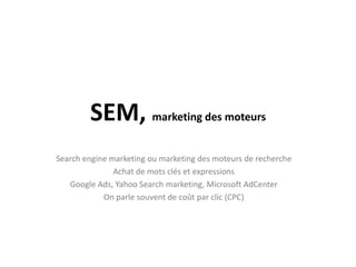 SEM, marketing des moteurs
Search engine marketing ou marketing des moteurs de recherche
               Achat de mots clés et expressions
   Google Ads, Yahoo Search marketing, Microsoft AdCenter
            On parle souvent de coût par clic (CPC)
 