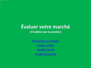 Évaluer votre marché
   (n’oubliez pas la passion)


    Recherche sur Google
       Google insight
       Google trends
      Google Keywords
 