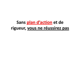 Sans plan d’action et de
rigueur, vous ne réussirez pas
 