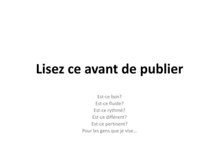 Lisez ce avant de publier
               Est-ce bon?
              Est-ce fluide?
             Est-ce rythmé?
           Est-ce différent?
           Est-ce pertinent?
       Pour les gens que je vise…
 