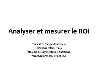 Analyser et mesurer le ROI
         Trafic avec Google Analytique
            Téléphone télémétrique
      Nombre de commentaires, questions
        Ventes, références, influence, $
 
