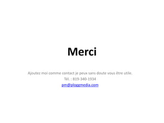 Merci
Ajoutez moi comme contact je peux sans doute vous être utile.
                   Tél. : 819-340-1934
                  pm@ploggmedia.com
 