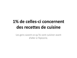 1% de celles-ci concernent
 des recettes de cuisine
 Les gens savent ce qu’ils vont cuisiner avant
              d’aller à l’épicerie.
 