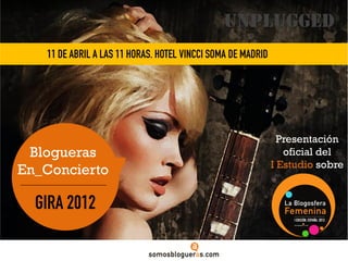 unplugged
   11 DE ABRIL A LAS 11 HORAS. HOTEL VINCCI SOMA DE MADRID




                                                               Presentación
 Blogueras                                                      oficial del
                                                             I Estudio sobre
En_Concierto

  GIRA 2012
 