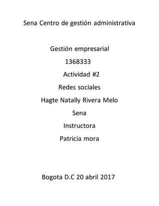 Sena Centro de gestión administrativa
Gestión empresarial
1368333
Actividad #2
Redes sociales
Hagte Natally Rivera Melo
Sena
Instructora
Patricia mora
Bogota D.C 20 abril 2017
 