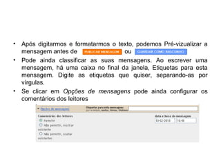 • Após digitarmos e formatarmos o texto, podemos Pré-vizualizar a
mensagem antes de ou
• Pode ainda classificar as suas mensagens. Ao escrever uma
mensagem, há uma caixa no final da janela, Etiquetas para esta
mensagem. Digite as etiquetas que quiser, separando-as por
vírgulas.
• Se clicar em Opções de mensagens pode ainda configurar os
comentários dos leitores
 