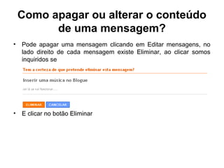 Como apagar ou alterar o conteúdo
de uma mensagem?
• Pode apagar uma mensagem clicando em Editar mensagens, no
lado direito de cada mensagem existe Eliminar, ao clicar somos
inquiridos se
• E clicar no botão Eliminar
 