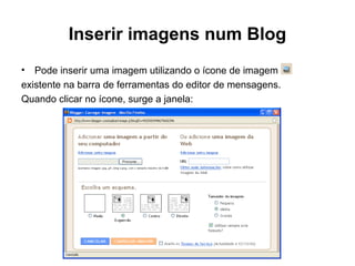 Inserir imagens num Blog
• Pode inserir uma imagem utilizando o ícone de imagem
existente na barra de ferramentas do editor de mensagens.
Quando clicar no ícone, surge a janela:
 
