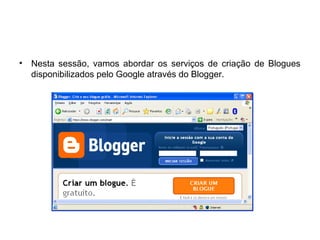 • Nesta sessão, vamos abordar os serviços de criação de Blogues
disponibilizados pelo Google através do Blogger.
 
