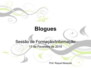 Blogues
Sessão de Formação/Informação
11 de Fevereiro de 2010
Prof. Raquel Mesquita
 