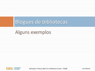Alguns exemplos
Blogues de bibliotecas
Lino OliveiraAplicações e Práticas Web 2.0 na Biblioteca Escolar - PGGBE
 
