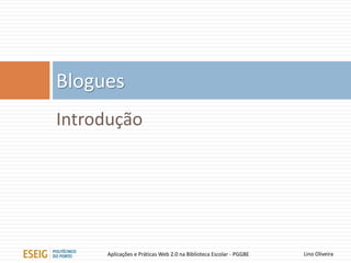Introdução
Blogues
Lino OliveiraAplicações e Práticas Web 2.0 na Biblioteca Escolar - PGGBE
 