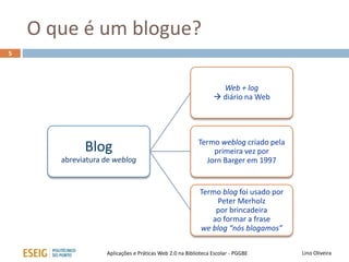 O que é um blogue?
5
Lino OliveiraAplicações e Práticas Web 2.0 na Biblioteca Escolar - PGGBE
Blog
abreviatura de weblog
Web + log
 diário na Web
Termo weblog criado pela
primeira vez por
Jorn Barger em 1997
Termo blog foi usado por
Peter Merholz
por brincadeira
ao formar a frase
we blog “nós blogamos”
 