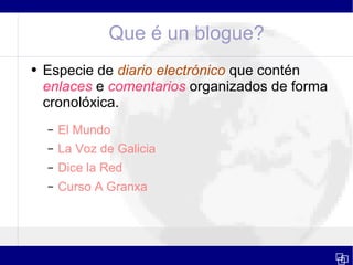 Que é un blogue? Especie de  diario electrónico  que contén  enlaces  e  comentarios  organizados de forma cronolóxica. El Mundo La Voz de Galicia Dice la Red Curso A Granxa 