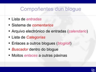 Compoñentes dun blogue Lista de  entradas Sistema de  comentarios Arquivo electrónico de entradas ( calendario ) Lista de  Categorías Enlaces a outros blogues ( blogroll ) Buscador  dentro do blogue Moitos  enlaces  a outras páxinas 
