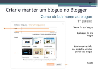 20


Criar e manter um blogue no Blogger
               Como atribuir nome ao blogue
                                   1º passo
                                 Nome do seu blogue

                                     Endereço do seu
                                              blogue



                                 Selecione o modelo
                                que mais lhe agradar
                                   para o seu blogue




                                              Valide
 