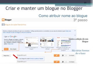 21

Criar e manter um blogue no Blogger
               Como atribuir nome ao blogue
                                   3º passo




                                Inicie a edição do seu
                                                blogue



                                   Há várias formas
                                      de o fazer
 